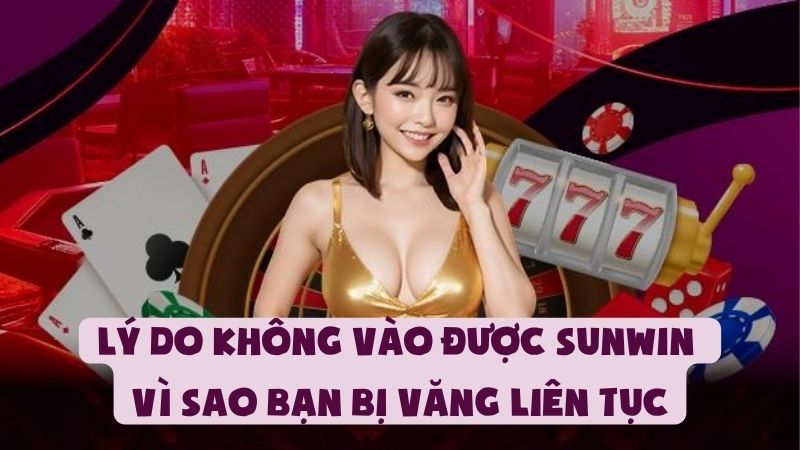 Lỗi Không Vào Được Sunwin | Vì Sao Bạn Bị Văng Liên Tục